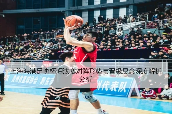 上海海港足协杯淘汰赛对阵形势与晋级悬念深度解析分析