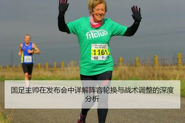 国足主帅在发布会中详解阵容轮换与战术调整的深度分析